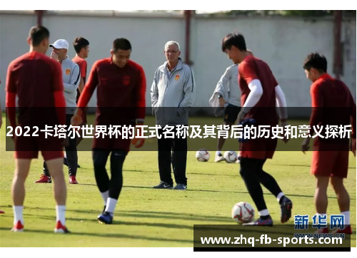 2022卡塔尔世界杯的正式名称及其背后的历史和意义探析 2022卡塔尔世界杯的正式名称及其背后的历史和意义探析