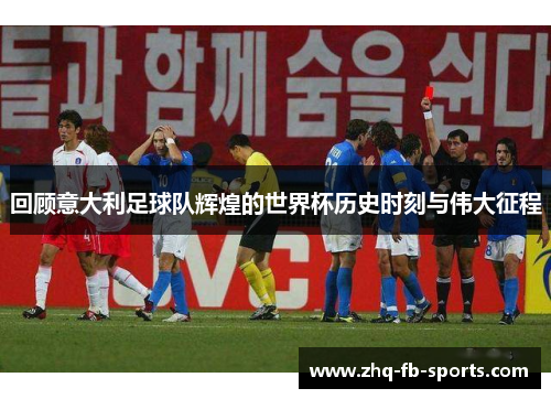 回顾意大利足球队辉煌的世界杯历史时刻与伟大征程 回顾意大利足球队辉煌的世界杯历史时刻与伟大征程