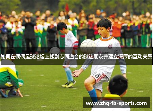 如何在偶偶足球论坛上找到志同道合的球迷朋友并建立深厚的互动关系 如何在偶偶足球论坛上找到志同道合的球迷朋友并建立深厚的互动关系