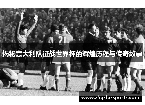 揭秘意大利队征战世界杯的辉煌历程与传奇故事 揭秘意大利队征战世界杯的辉煌历程与传奇故事