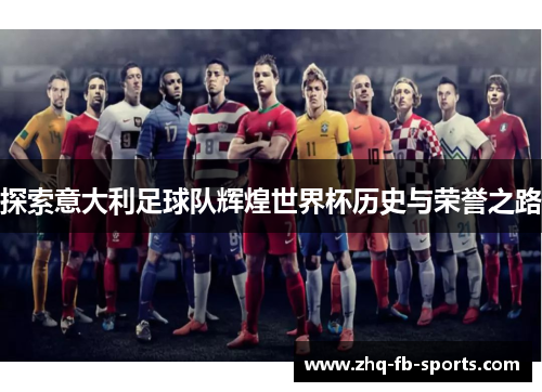 探索意大利足球队辉煌世界杯历史与荣誉之路 探索意大利足球队辉煌世界杯历史与荣誉之路