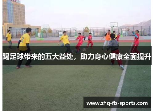 踢足球带来的五大益处,助力身心健康全面提升 踢足球带来的五大益处,助力身心健康全面提升
