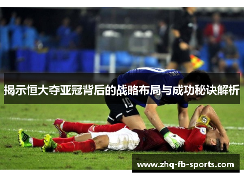 揭示恒大夺亚冠背后的战略布局与成功秘诀解析 揭示恒大夺亚冠背后的战略布局与成功秘诀解析