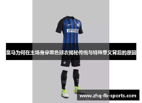 皇马为何在主场身穿黑色球衣揭秘传统与特殊意义背后的原因