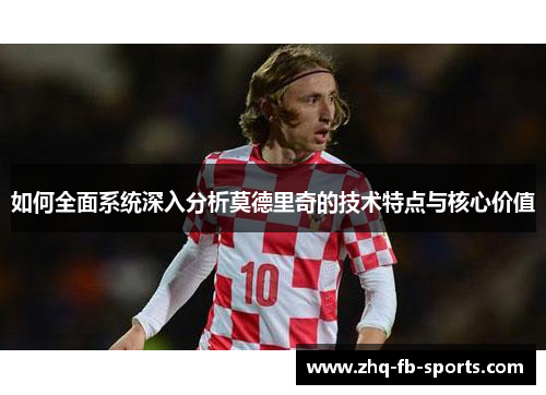 如何全面系统深入分析莫德里奇的技术特点与核心价值