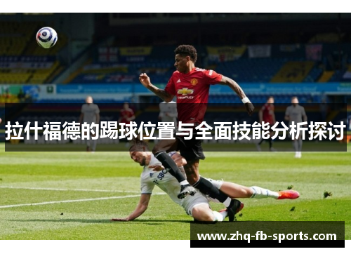 拉什福德的踢球位置与全面技能分析探讨