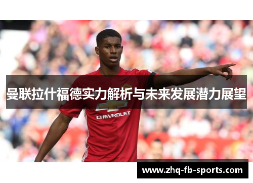 曼联拉什福德实力解析与未来发展潜力展望