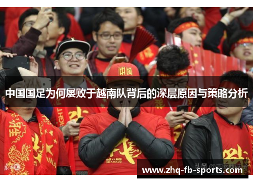 中国国足为何屡败于越南队背后的深层原因与策略分析 中国国足为何屡败于越南队背后的深层原因与策略分析