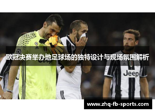 欧冠决赛举办地足球场的独特设计与现场氛围解析 欧冠决赛举办地足球场的独特设计与现场氛围解析