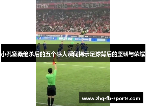 小孔塞桑绝杀后的五个感人瞬间揭示足球背后的坚韧与荣耀