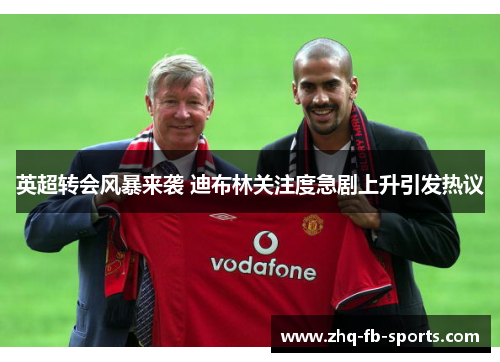 英超转会风暴来袭 迪布林关注度急剧上升引发热议 英超转会风暴来袭 迪布林关注度急剧上升引发热议