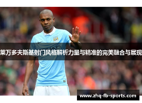莱万多夫斯基射门风格解析力量与精准的完美融合与展现