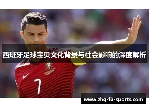 西班牙足球宝贝文化背景与社会影响的深度解析