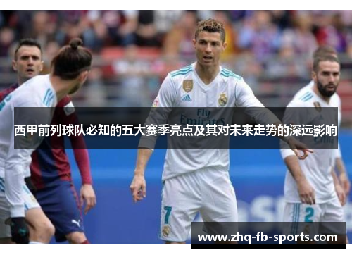西甲前列球队必知的五大赛季亮点及其对未来走势的深远影响 西甲前列球队必知的五大赛季亮点及其对未来走势的深远影响