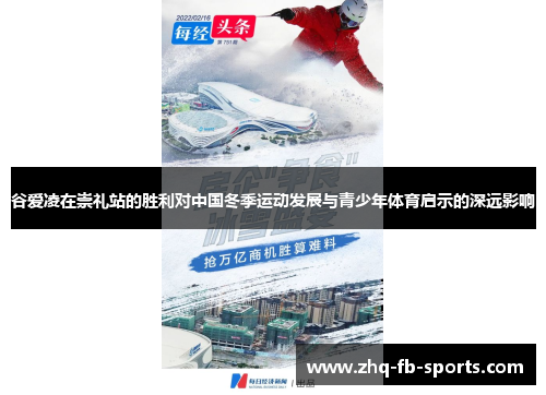 谷爱凌在崇礼站的胜利对中国冬季运动发展与青少年体育启示的深远影响 谷爱凌在崇礼站的胜利对中国冬季运动发展与青少年体育启示的深远影响