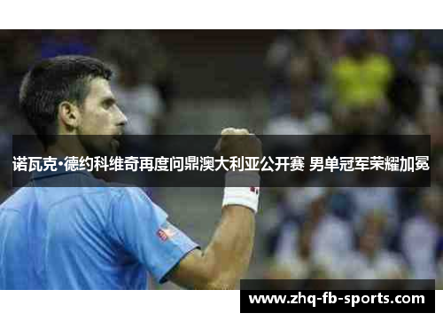 诺瓦克·德约科维奇再度问鼎澳大利亚公开赛 男单冠军荣耀加冕 诺瓦克·德约科维奇再度问鼎澳大利亚公开赛 男单冠军荣耀加冕