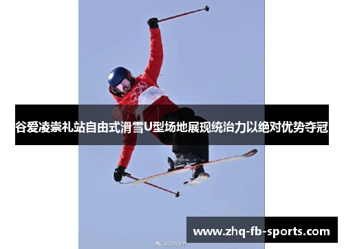 谷爱凌崇礼站自由式滑雪U型场地展现统治力以绝对优势夺冠