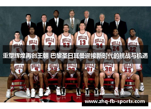 重塑辉煌再创王朝 巴黎圣日耳曼迎接新时代的挑战与机遇 重塑辉煌再创王朝 巴黎圣日耳曼迎接新时代的挑战与机遇