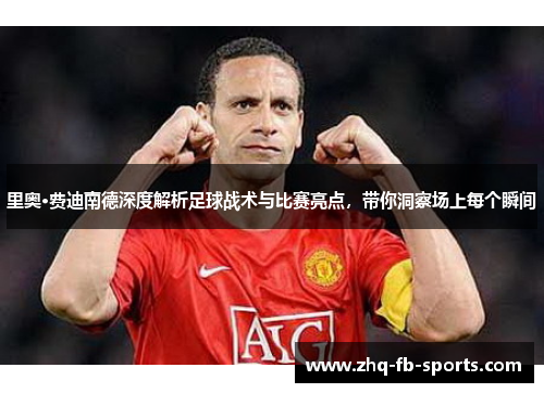 里奥·费迪南德深度解析足球战术与比赛亮点,带你洞察场上每个瞬间 里奥·费迪南德深度解析足球战术与比赛亮点,带你洞察场上每个瞬间