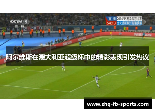 阿尔维斯在澳大利亚超级杯中的精彩表现引发热议