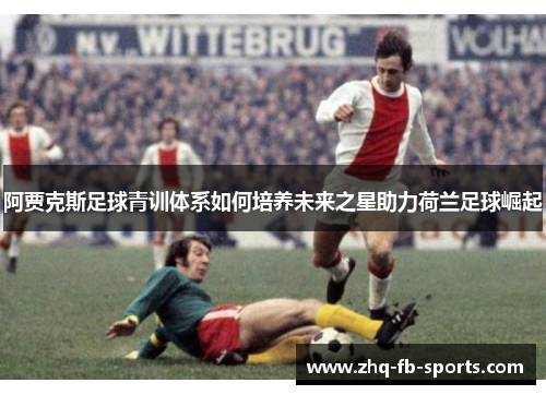 阿贾克斯足球青训体系如何培养未来之星助力荷兰足球崛起 阿贾克斯足球青训体系如何培养未来之星助力荷兰足球崛起