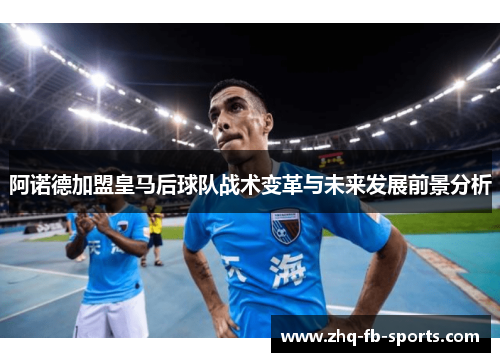 阿诺德加盟皇马后球队战术变革与未来发展前景分析