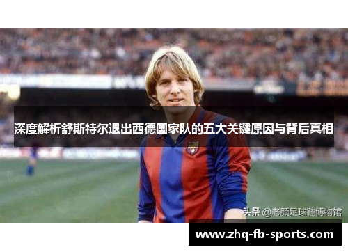 深度解析舒斯特尔退出西德国家队的五大关键原因与背后真相 深度解析舒斯特尔退出西德国家队的五大关键原因与背后真相