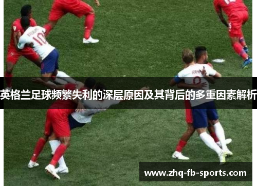 英格兰足球频繁失利的深层原因及其背后的多重因素解析 英格兰足球频繁失利的深层原因及其背后的多重因素解析