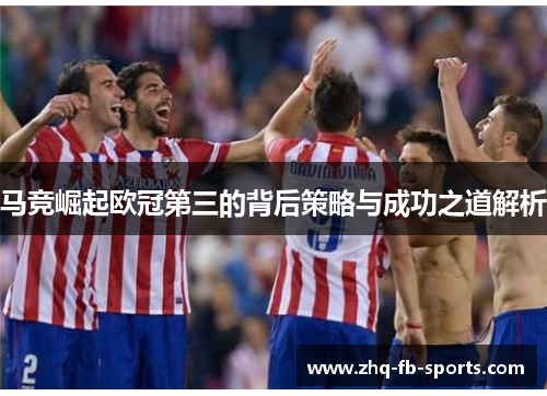 马竞崛起欧冠第三的背后策略与成功之道解析 马竞崛起欧冠第三的背后策略与成功之道解析