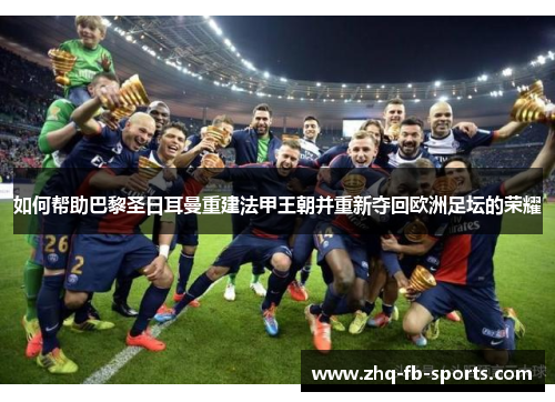 如何帮助巴黎圣日耳曼重建法甲王朝并重新夺回欧洲足坛的荣耀 如何帮助巴黎圣日耳曼重建法甲王朝并重新夺回欧洲足坛的荣耀