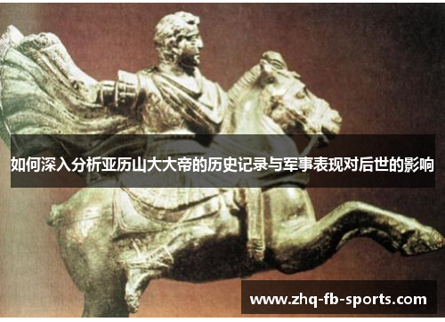 如何深入分析亚历山大大帝的历史记录与军事表现对后世的影响 如何深入分析亚历山大大帝的历史记录与军事表现对后世的影响