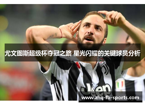 尤文图斯超级杯夺冠之路 星光闪耀的关键球员分析