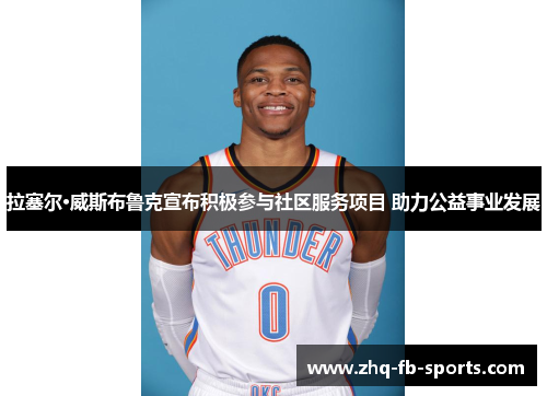 拉塞尔·威斯布鲁克宣布积极参与社区服务项目 助力公益事业发展 拉塞尔·威斯布鲁克宣布积极参与社区服务项目 助力公益事业发展