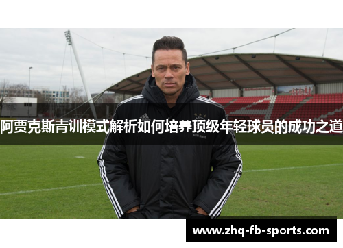 阿贾克斯青训模式解析如何培养顶级年轻球员的成功之道